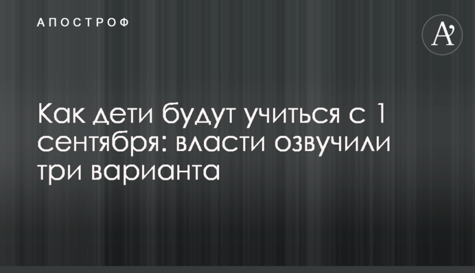 Як діти будуть вчитися з 1 вересня: у владі озвучили три варіанти