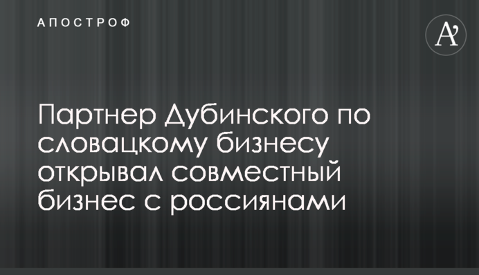 Партнер Дубінського по словацькому бізнесу відкривав спільний бізнес з росіянами