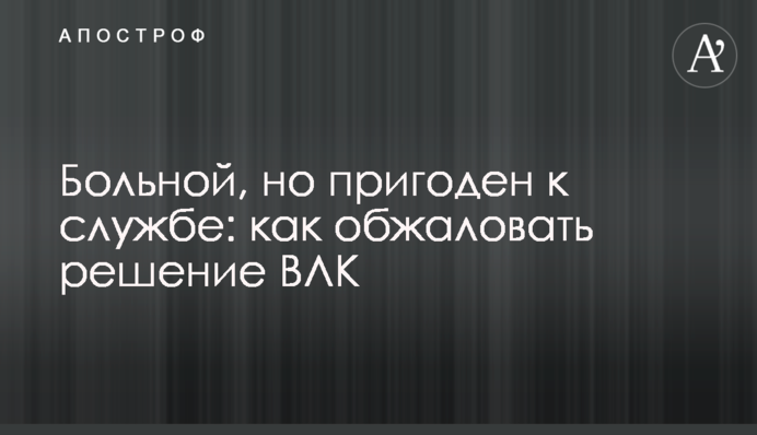 Больной, но пригоден к службе: как обжаловать решение ВЛК