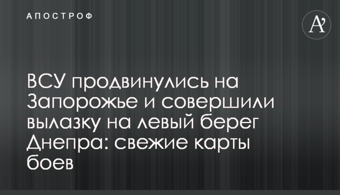 ВСУ продвинулись на Запорожье и совершили вылазку на левый берег Днепра: свежие карты боев