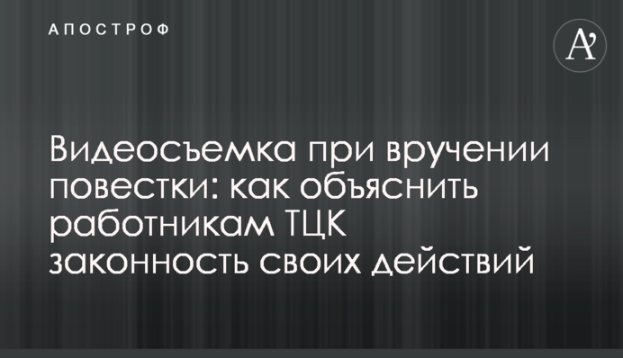 Відеозйомка під час вручення повістки: як пояснити працівникам ТЦК законність своїх дій
