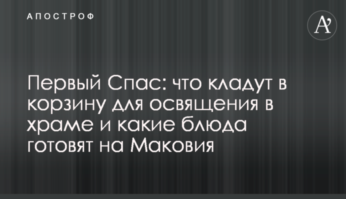 Перший Спас: що кладуть у кошик для освячення у храмі і які страви готують на Маковія