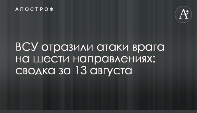 ЗСУ відбили атаки ворога по шести напрямках: зведення за 13 серпня