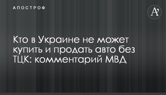 Кто в Украине не может купить и продать авто без ТЦК: комментарий МВД