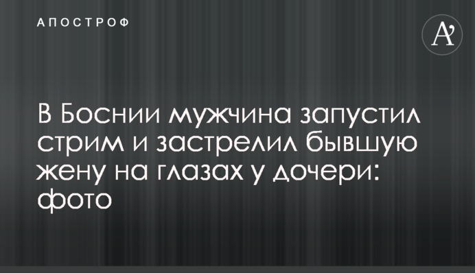 В Боснии мужчина запустил стрим и застрелил бывшую жену на глазах у дочери: фото