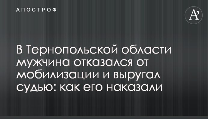 На Тернопільщині чоловік відмовився від мобілізації і вилаяв суддю: як його покарали