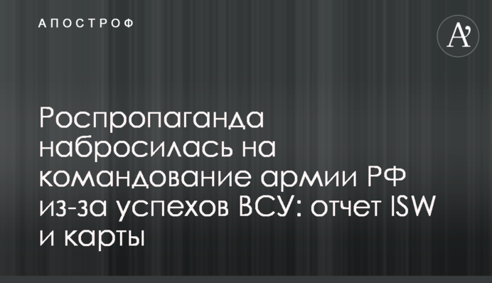 Роспропаганда накинулася на командування армії РФ через успіхи ЗСУ:  звіт ISW і карти