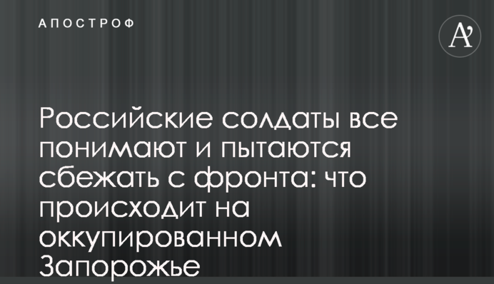 Российские солдаты все понимают и пытаются сбежать с фронта: что происходит на оккупированном Запорожье