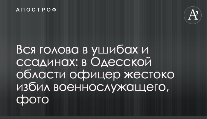 Вся голова у забоях і саднах: на Одещині офіцер жорстоко побив військовослужбовця, фото