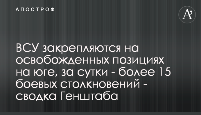 ВСУ закрепляются на освобожденных позициях на юге, за сутки - более 15 боевых столкновений: сводка Генштаба