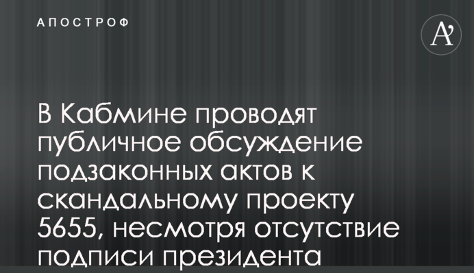 В Кабмине проводят публичное обсуждение подзаконных актов к скандальному проекту 5655, несмотря отсутствие подписи президента