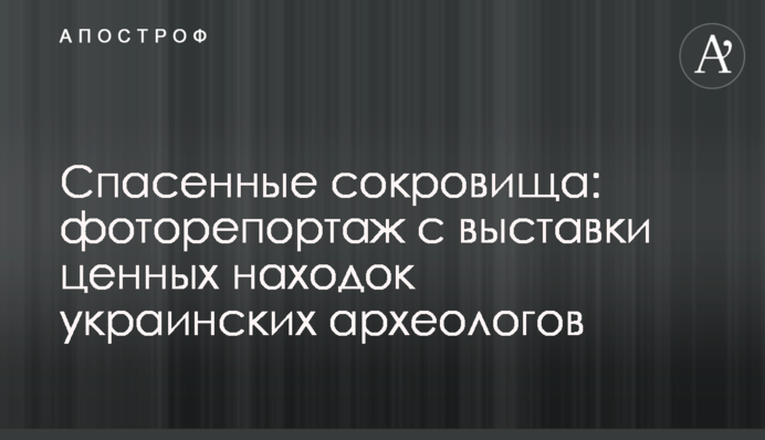 Спасенные сокровища: фоторепортаж с выставки ценных находок украинских археологов