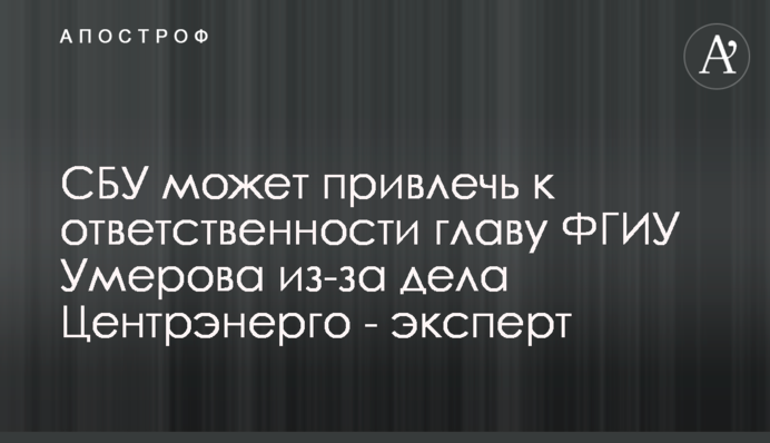 СБУ может привлечь к ответственности главу ФГИУ Умерова из-за дела Центрэнерго - эксперт