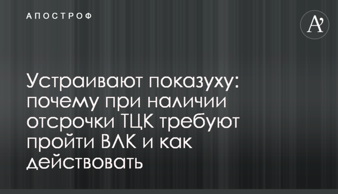 Устраивают показуху: почему при наличии отсрочки ТЦК требуют пройти ВЛК и как действовать