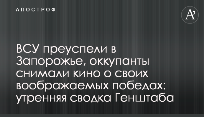 ВСУ преуспели на Запорожье, оккупанты снимали кино о своих мнимых победах: утренняя сводка Генштаба