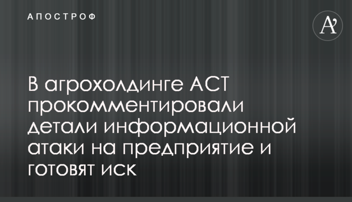 В агрохолдинге АСТ прокомментировали детали информационной атаки на предприятие и готовят иск