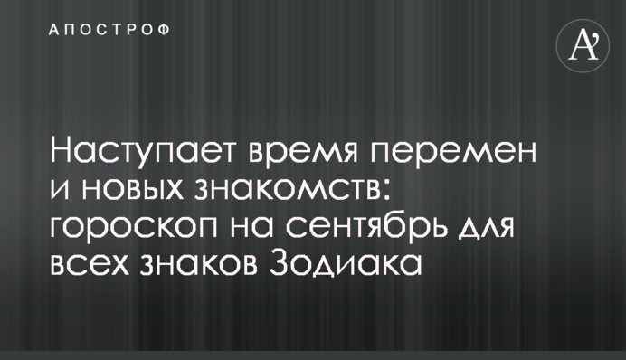 Наступает время перемен и новых знакомств: гороскоп на сентябрь для всех знаков Зодиака