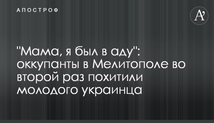 "Мама, я був у пеклі": окупанти в Мелітополі вдруге викрали молодого українця