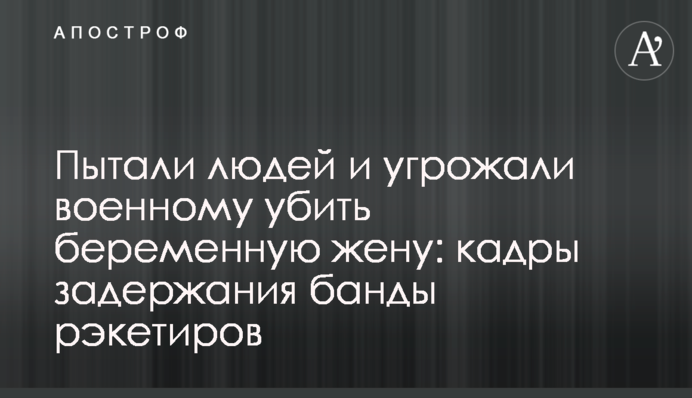 Пытали людей и угрожали военному убить беременную жену: кадры задержания банды рэкетиров
