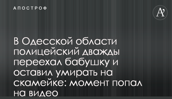 На Одещині поліцейський двічі переїхав бабусю та залишив помирати на лавці: момент потрапив на відео