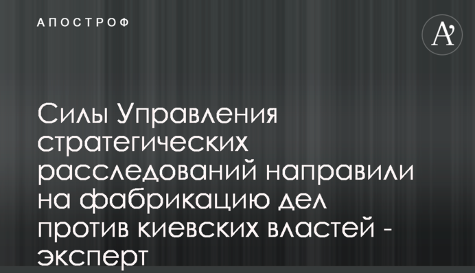 Силы Управления стратегических расследований направили на фабрикацию дел против киевских властей - эксперт