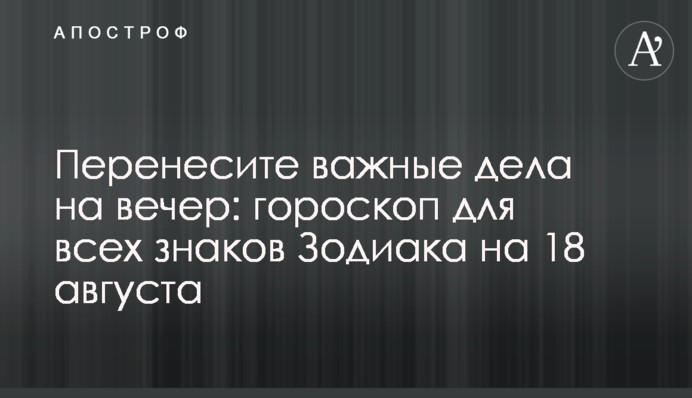 Перенесіть важливі справи на вечір: гороскоп для всіх знаків Зодіаку на 18 серпня