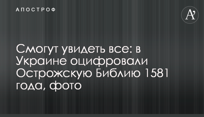 Смогут увидеть все: в Украине оцифровали Острожскую Библию 1581 года, фото