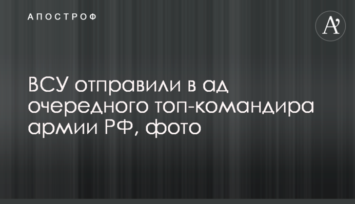 ЗСУ відправили до пекла чергового топкомандира армії РФ, фото
