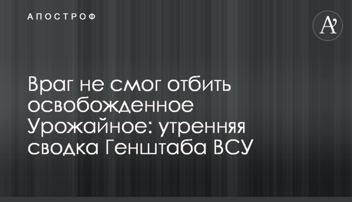 Ворог не зміг відбити звільнене Урожайне: ранкове зведення Генштабу ЗСУ