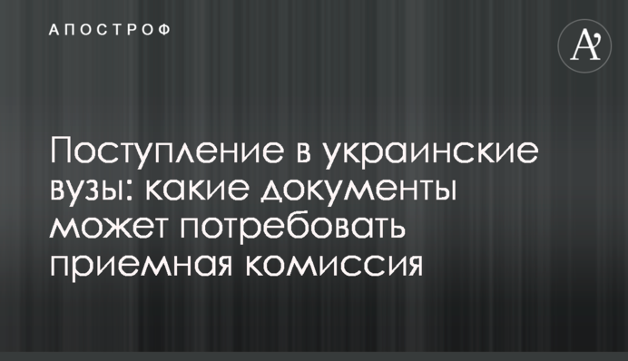 Поступление в украинские вузы: какие документы может потребовать приемная комиссия