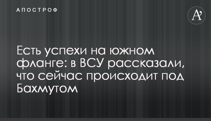 Є успіхи на південному фланзі: в ЗСУ розповіли, що зараз відбувається під Бахмутом