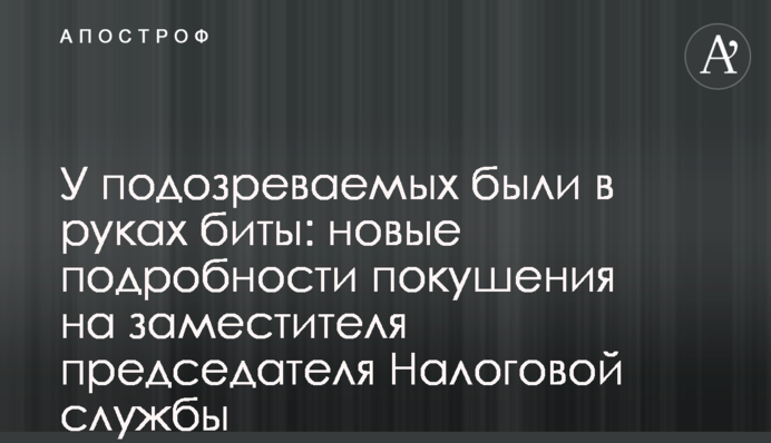 У подозреваемых были в руках биты: новые подробности покушения на заместителя председателя Налоговой службы