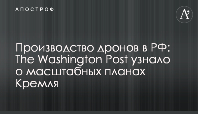Производство дронов в РФ: The Washington Post узнало о масштабных планах Кремля