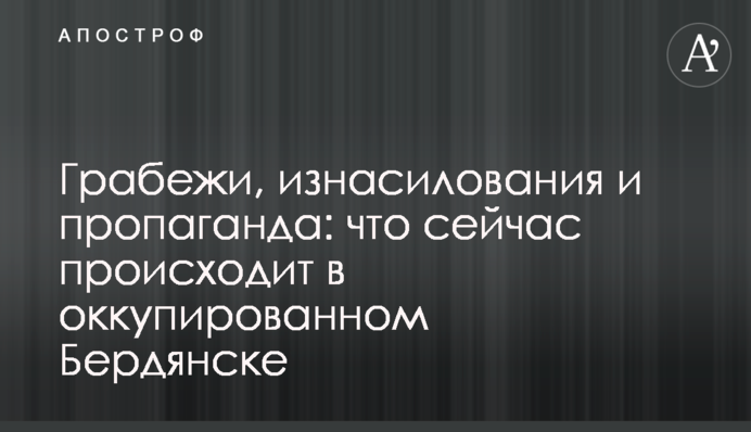 Грабунки, згвалтування і пропаганда: що зараз відбувається в окупованому Бердянську