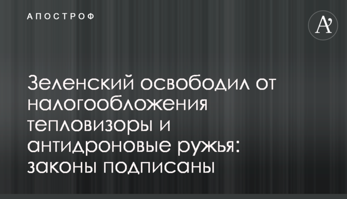 Зеленский освободил от налогообложения тепловизоры и антидроновые ружья: законы подписаны