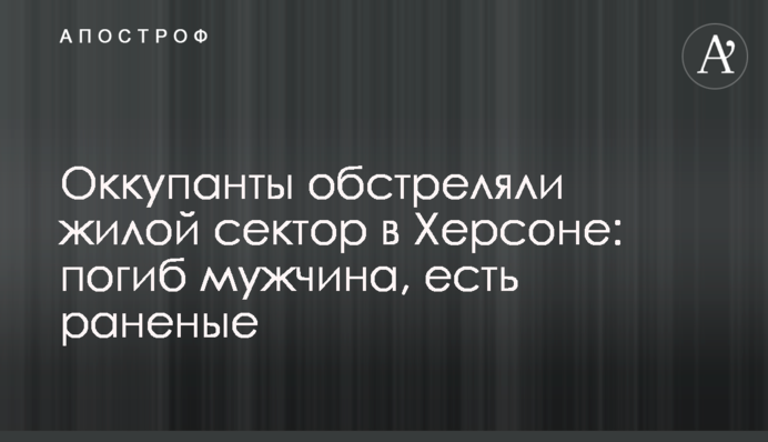 Оккупанты обстреляли жилой сектор в Херсоне: погиб мужчина, есть раненые