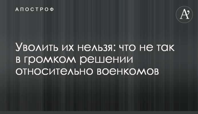 Уволить их нельзя: что не так в громком решении относительно военкомов