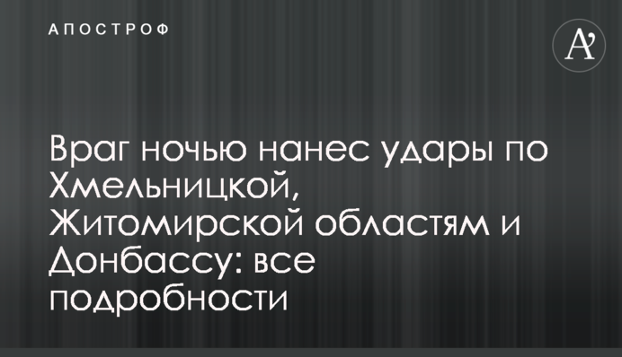 Враг ночью нанес удары по Хмельницкой, Житомирской областям и Донбассу: все подробности