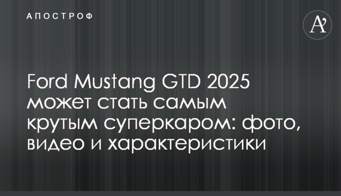 Ford Mustang GTD 2025 может стать самым крутым суперкаром: фото, видео и характеристики