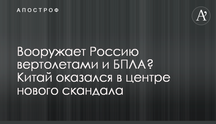 Вооружает Россию вертолетами и БПЛА? Китай оказался в центре нового скандала