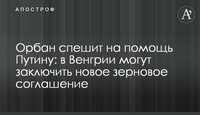 Орбан спешит на помощь Путину: в Венгрии могут заключить новое зерновое соглашение