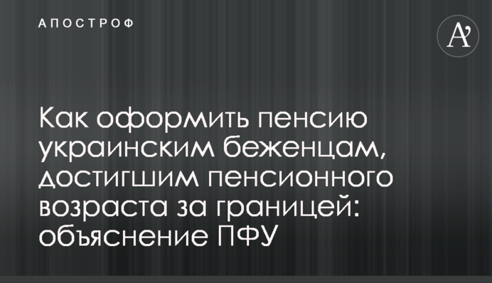 Як оформити пенсію українським біженцям, які досягли пенсійного віку за кордоном: пояснення ПФУ