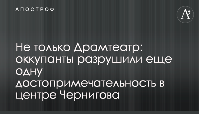 Не лише Драмтеатр: окупанти зруйнували ще одну пам’ятку в центрі Чернігова