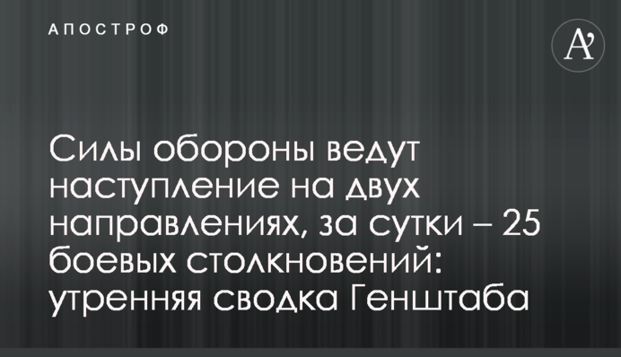 Сили оборони ведуть наступ на двох напрямках, за добу – 25 бойових зіткнень: ранкове зведення Генштабу