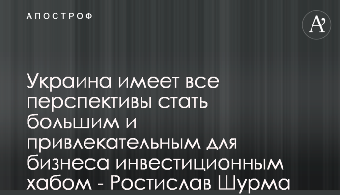 Украина имеет все перспективы стать большим и привлекательным для бизнеса инвестиционным хабом - Ростислав Шурма