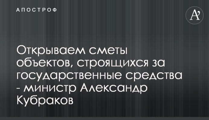 Відкриваємо кошториси об’єктів, що будуються за державні кошти - міністр Олександр Кубраков