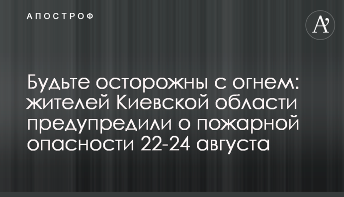 Будьте обережні з вогнем: мешканців Київщини попередили про пожежну небезпеку 22-24 серпня