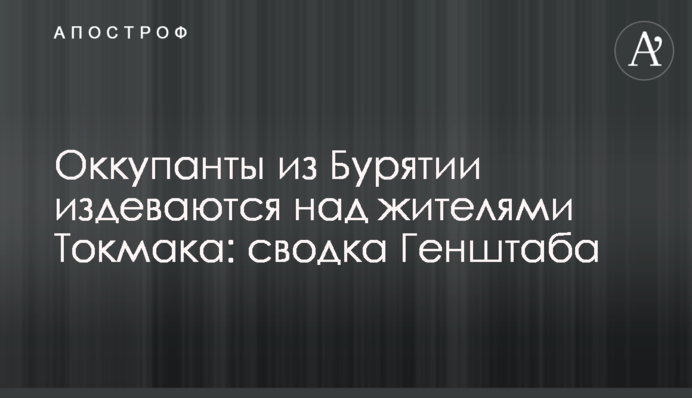 Оккупанты из Бурятии издеваются над жителями Токмака: сводка Генштаба