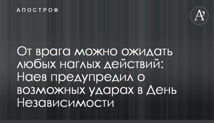От врага можно ожидать любых наглых действий: Наев предупредил о возможных ударах в День Независимости