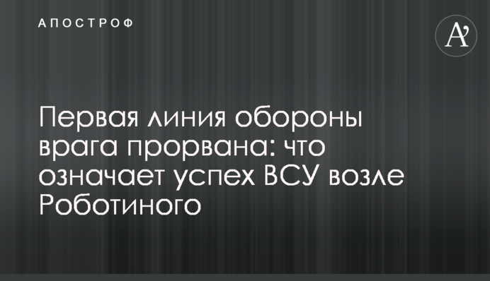 Первая линия обороны врага прорвана: что означает успех ВСУ возле Роботиного